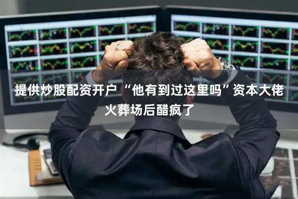 提供炒股配资开户 “他有到过这里吗”资本大佬火葬场后醋疯了