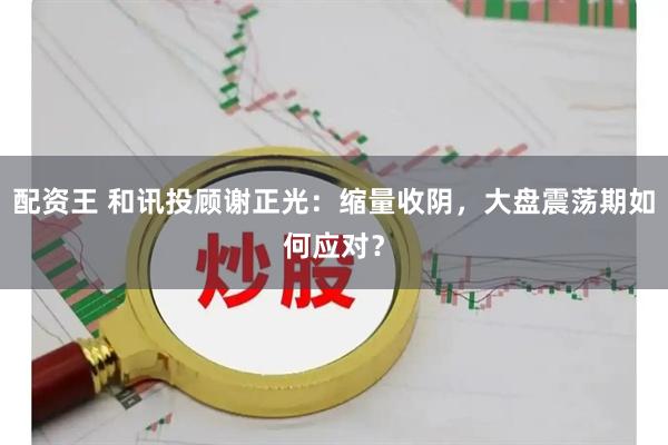 配资王 和讯投顾谢正光：缩量收阴，大盘震荡期如何应对？