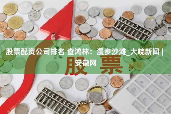 股票配资公司排名 查鸿林：漫步沙滩_大皖新闻 | 安徽网