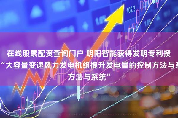 在线股票配资查询门户 明阳智能获得发明专利授权：“大容量变速风力发电机组提升发电量的控制方法与系统”
