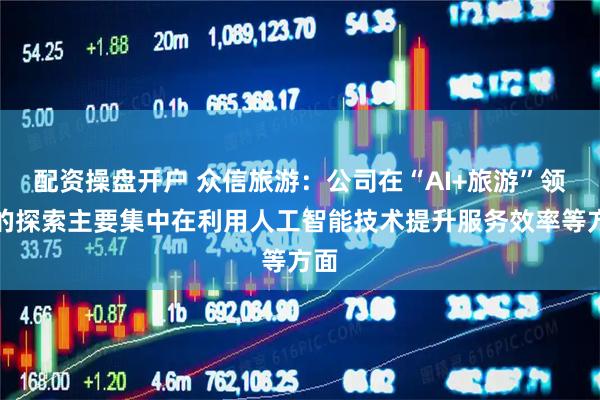 配资操盘开户 众信旅游：公司在“AI+旅游”领域的探索主要集中在利用人工智能技术提升服务效率等方面
