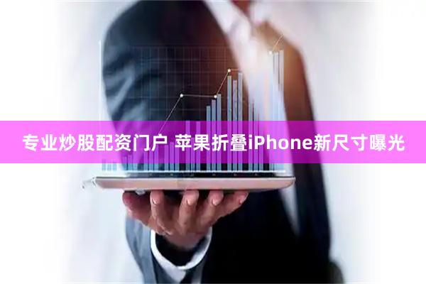 专业炒股配资门户 苹果折叠iPhone新尺寸曝光
