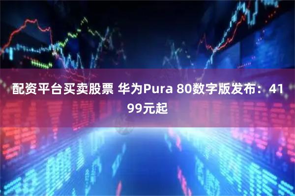 配资平台买卖股票 华为Pura 80数字版发布：4199元起