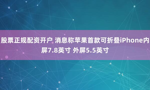 股票正规配资开户 消息称苹果首款可折叠iPhone内屏7.8英寸 外屏5.5英寸