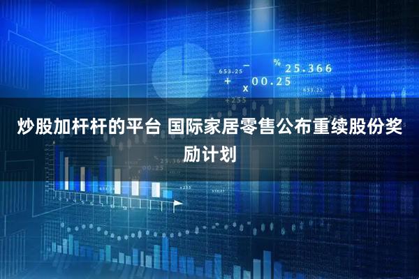 炒股加杆杆的平台 国际家居零售公布重续股份奖励计划