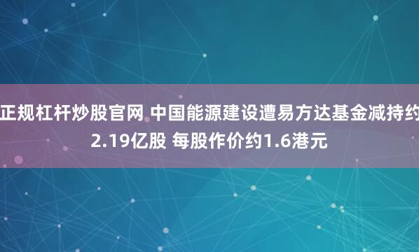 正规杠杆炒股官网 中国能源建设遭易方达基金减持约2.19亿股 每股作价约1.6港元