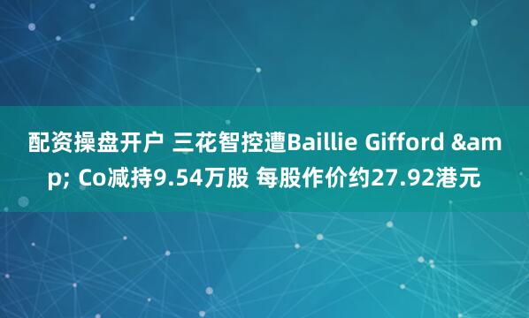 配资操盘开户 三花智控遭Baillie Gifford & Co减持9.54万股 每股作价约27.92港元