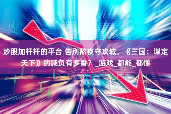 炒股加杆杆的平台 告别熬夜守攻城，《三国：谋定天下》的减负有多香？_游戏_都能_都懂