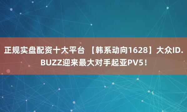 正规实盘配资十大平台 【韩系动向1628】大众ID.BUZZ迎来最大对手起亚PV5！