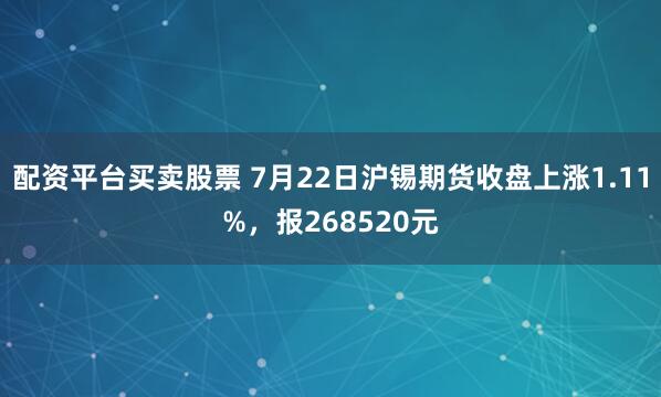 配资平台买卖股票 7月22日沪锡期货收盘上涨1.11%，报268520元