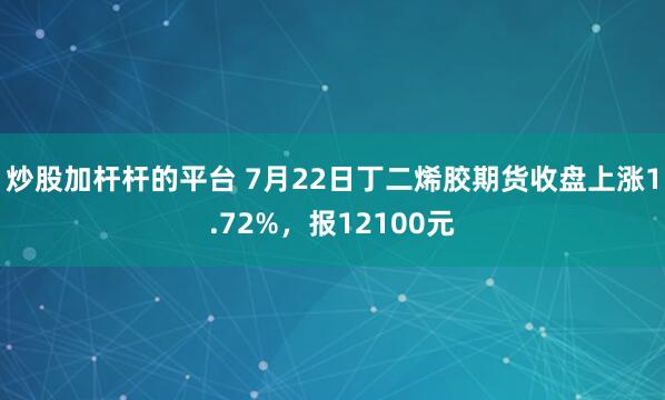 炒股加杆杆的平台 7月22日丁二烯胶期货收盘上涨1.72%，报12100元