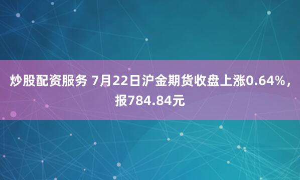 炒股配资服务 7月22日沪金期货收盘上涨0.64%，报784.84元