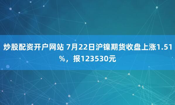 炒股配资开户网站 7月22日沪镍期货收盘上涨1.51%，报123530元