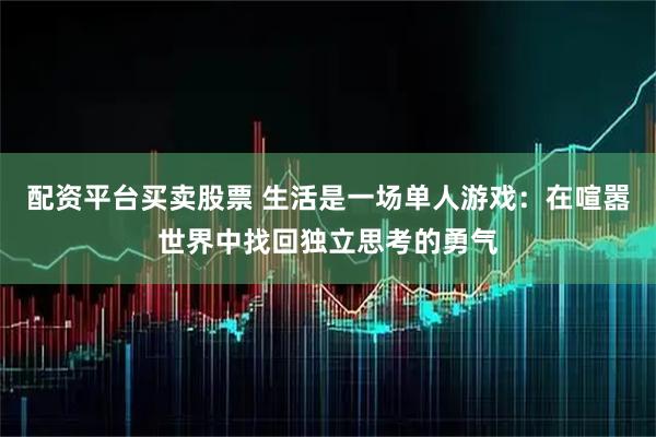 配资平台买卖股票 生活是一场单人游戏：在喧嚣世界中找回独立思考的勇气