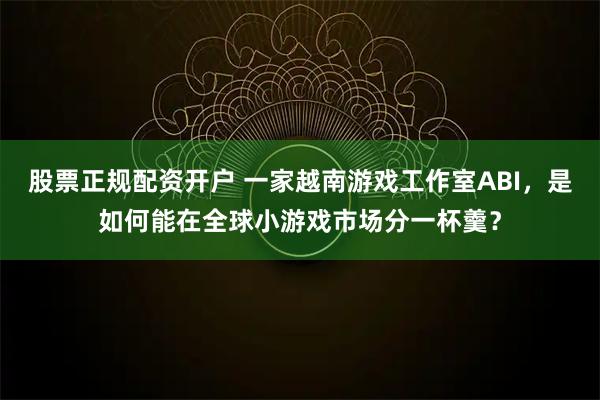 股票正规配资开户 一家越南游戏工作室ABI，是如何能在全球小游戏市场分一杯羹？