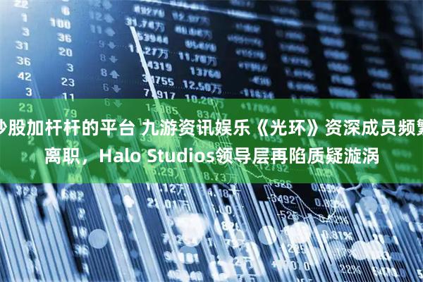 炒股加杆杆的平台 九游资讯娱乐《光环》资深成员频繁离职，Halo Studios领导层再陷质疑漩涡