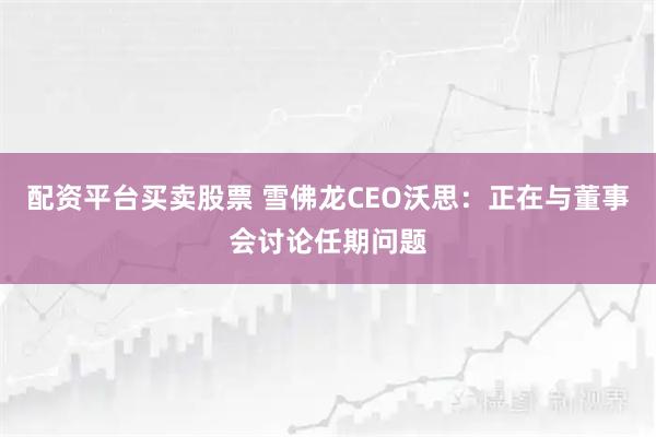 配资平台买卖股票 雪佛龙CEO沃思：正在与董事会讨论任期问题