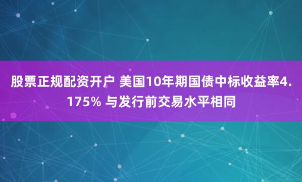 股票正规配资开户 美国10年期国债中标收益率4.175% 与发行前交易水平相同