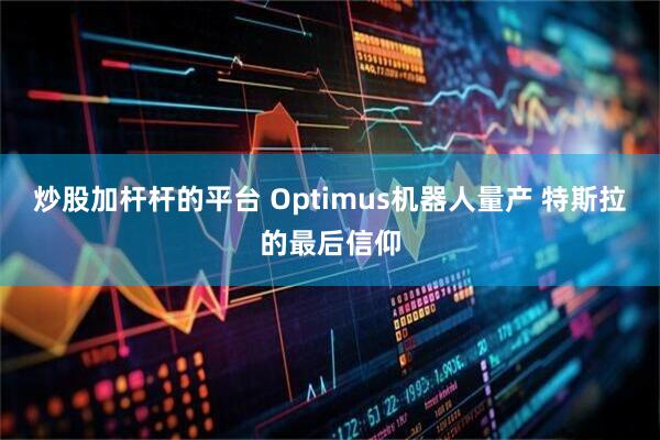 炒股加杆杆的平台 Optimus机器人量产 特斯拉的最后信仰