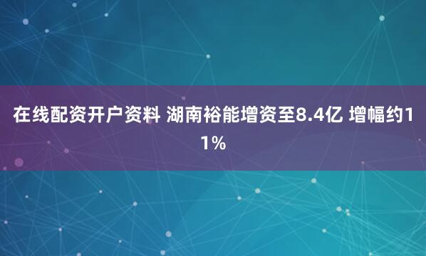 在线配资开户资料 湖南裕能增资至8.4亿 增幅约11%